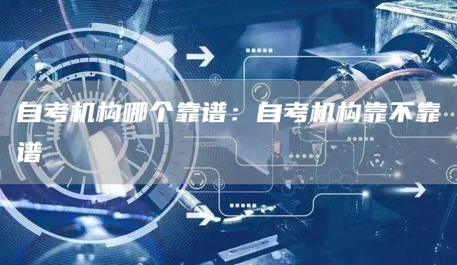 自考机构哪个靠谱：自考机构靠不靠谱