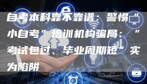自考本科靠不靠谱：警惕“小自考”培训机构骗局：“考试包过、毕业周期短”实为陷阱(图1)