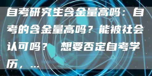 自考研究生含金量高吗：自考的含金量高吗？能被社会认可吗？ 想要否定自考学历，...(图1)