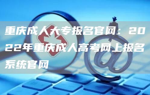 重庆成人大专报名官网：2022年重庆成人高考网上报名系统官网(图1)