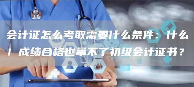 会计证怎么考取需要什么条件：什么！成绩合格也拿不了初级会计证书？(图1)