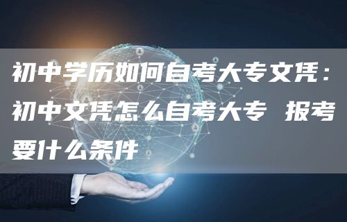 初中学历如何自考大专文凭：初中文凭怎么自考大专 报考要什么条件(图1)