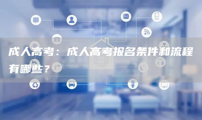 成人高考：成人高考报名条件和流程有哪些？