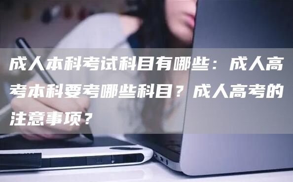 成人本科考试科目有哪些：成人高考本科要考哪些科目？成人高考的注意事项？(图1)