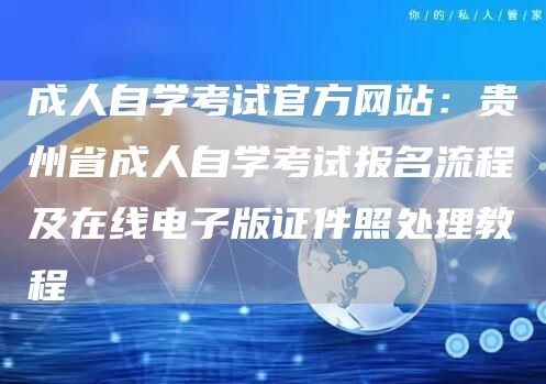 成人自学考试官方网站：贵州省成人自学考试报名流程及在线电子版证件照处理教程(图1)