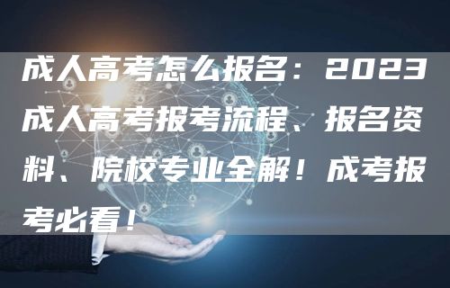 成人高考怎么报名：2023成人高考报考流程、报名资料、院校专业全解！成考报考必看！(图1)