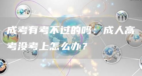 成考有考不过的吗：成人高考没考上怎么办？(图1)