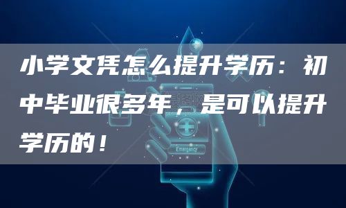 小学文凭怎么提升学历：初中毕业很多年，是可以提升学历的！(图1)