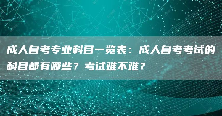 成人自考专业科目一览表：成人自考考试的科目都有哪些？考试难不难？(图1)