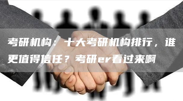 考研机构：十大考研机构排行，谁更值得信任？考研er看过来啊(图1)