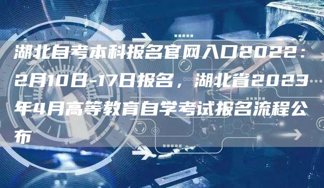 湖北自考本科报名官网入口2022：2月10日-17日报名，湖北省2023年4月高