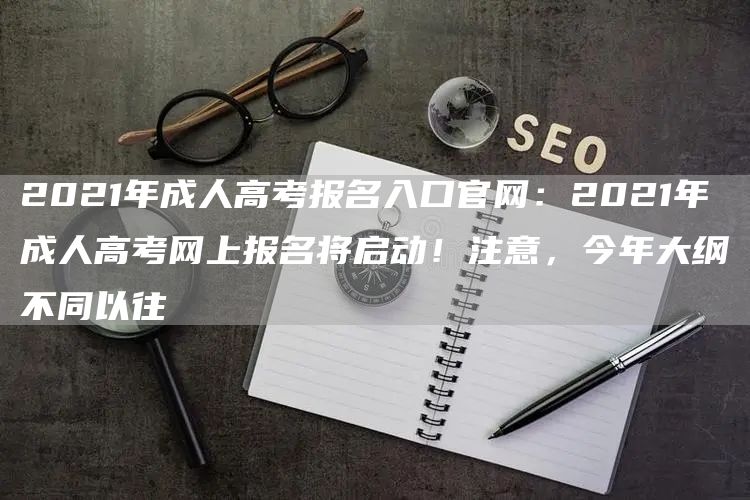 2021年成人高考报名入口官网：2021年成人高考网上报名将启动！注意，今年大纲不同以往(图1)