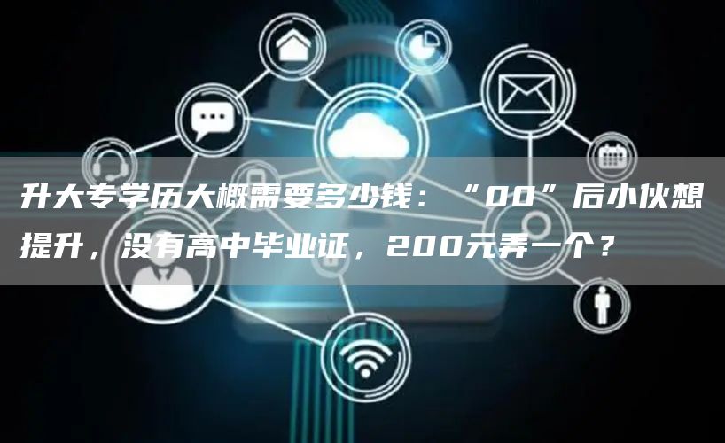 升大专学历大概需要多少钱：“00”后小伙想提升，没有高中毕业证，200元弄一个？(图1)