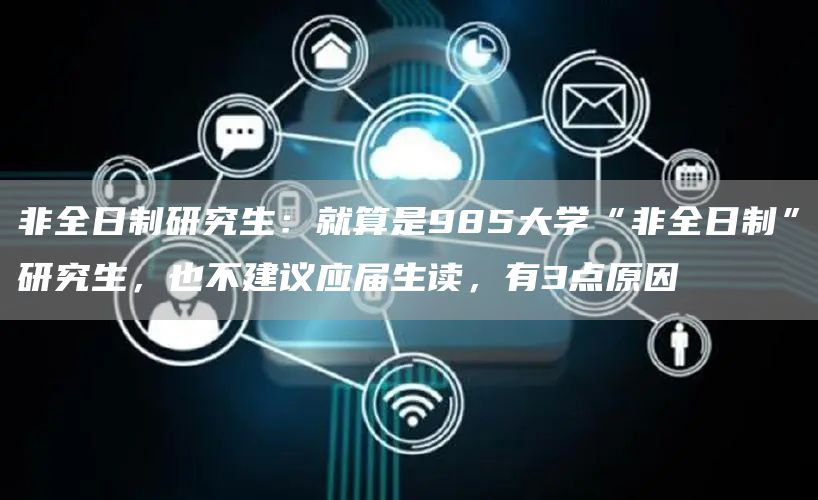 非全日制研究生：就算是985大学“非全日制”研究生，也不建议应届生读，有3点原因