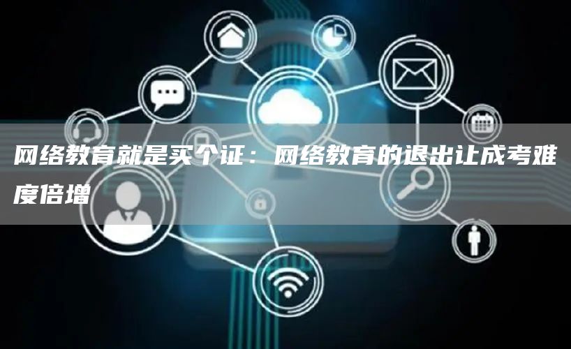 网络教育就是买个证：网络教育的退出让成考难度倍增