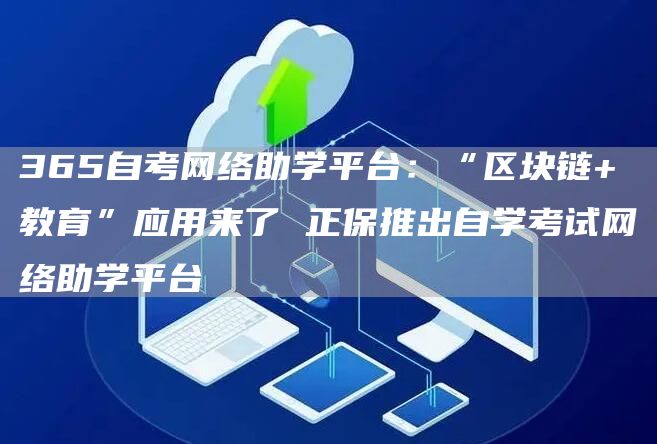 365自考网络助学平台：“区块链+教育”应用来了 正保推出自学考试网络助学平台