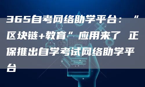 365自考网络助学平台：“区块链+教育”应用来了 正保推出自学考试网络助学平台(图1)