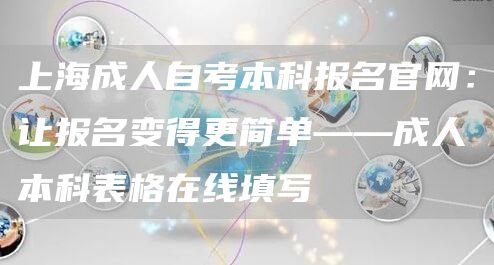 上海成人自考本科报名官网：让报名变得更简单——成人本科表格在线填写