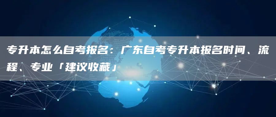 专升本怎么自考报名：广东自考专升本报名时间、流程、专业「建议收藏」