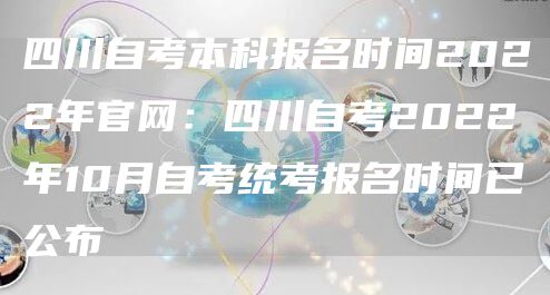 四川自考本科报名时间2022年官网：四川自考2022年10月自考统考报名时间已公