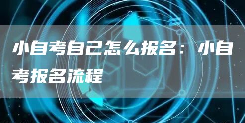 小自考自己怎么报名：小自考报名流程(图1)