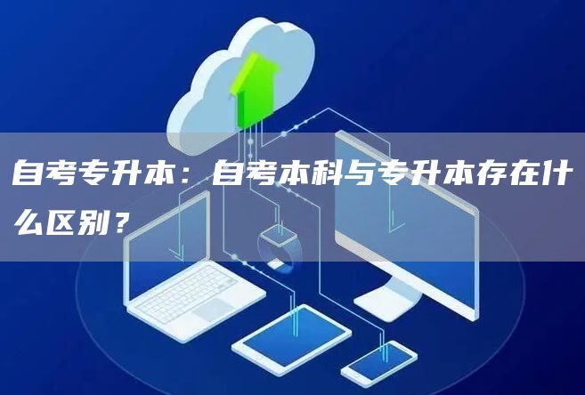 自考专升本：自考本科与专升本存在什么区别？