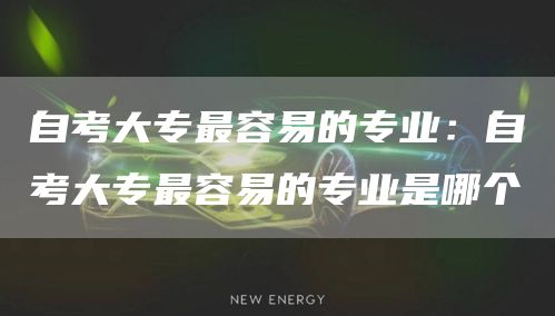 自考大专最容易的专业：自考大专最容易的专业是哪个