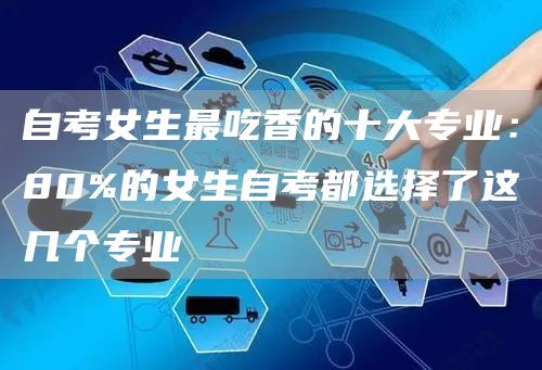自考女生最吃香的十大专业：80%的女生自考都选择了这几个专业