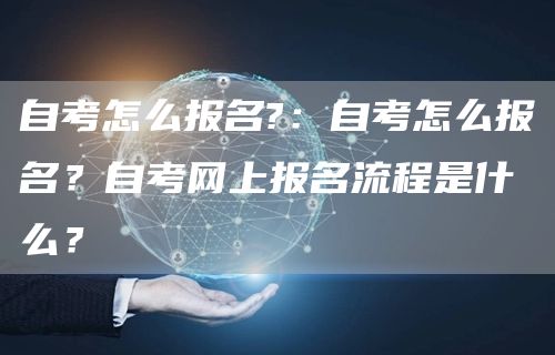 自考怎么报名?：自考怎么报名？自考网上报名流程是什么？(图1)