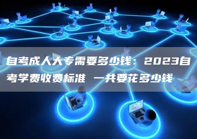 自考成人大专需要多少钱：2023自考学费收费标准 一共要花多少钱(图1)