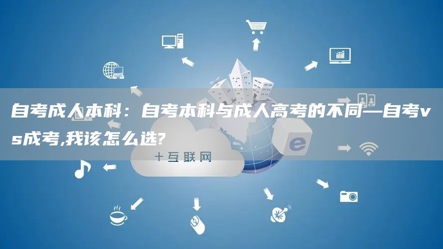 自考成人本科：自考本科与成人高考的不同—自考vs成考,我该怎么选?