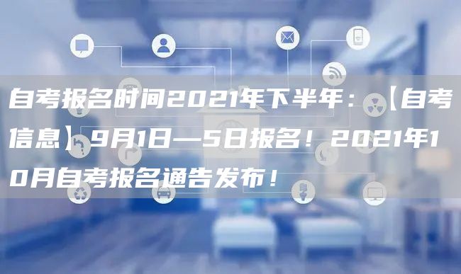 自考报名时间2021年下半年：【自考信息】9月1日—5日报名！2021年10月自考报名通告发布！(图1)