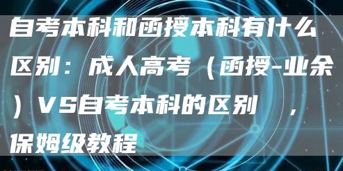 自考本科和函授本科有什么区别：成人高考（函授-业余）VS自考本科的区别️️，保姆