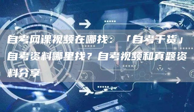 自考网课视频在哪找：「自考干货」自考资料哪里找？自考视频和真题资料分享(图1)