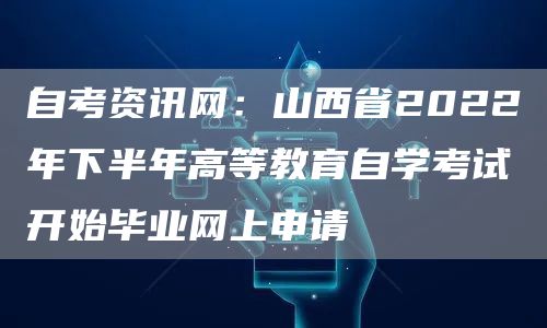 自考资讯网：山西省2022年下半年高等教育自学考试开始毕业网上申请