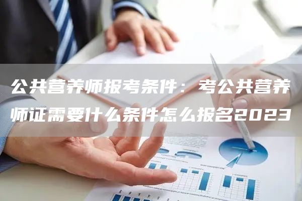 公共营养师报考条件：考公共营养师证需要什么条件怎么报名2023(图1)