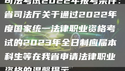 司法考试2022年报考条件：省司法厅关于通过2022年度国家统一法律职业资格考试
