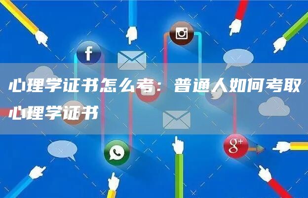 心理学证书怎么考：普通人如何考取心理学证书