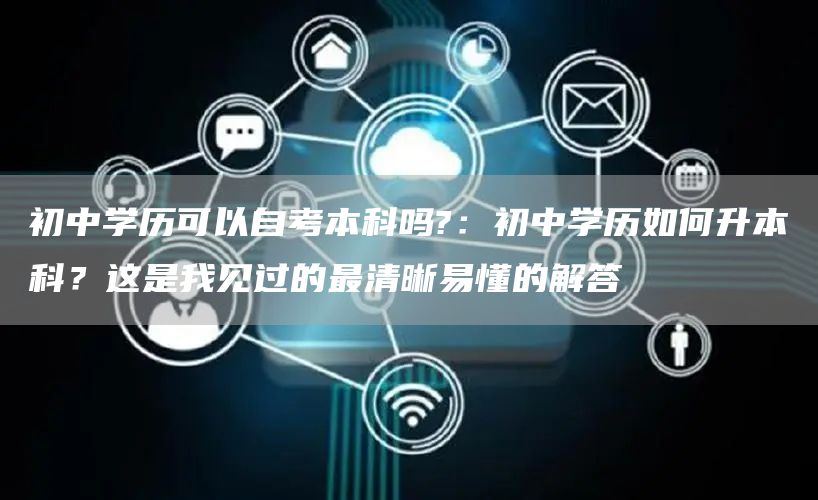 初中学历可以自考本科吗?：初中学历如何升本科？这是我见过的最清晰易懂的解答(图1)