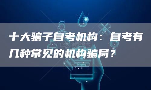 十大骗子自考机构：自考有几种常见的机构骗局？