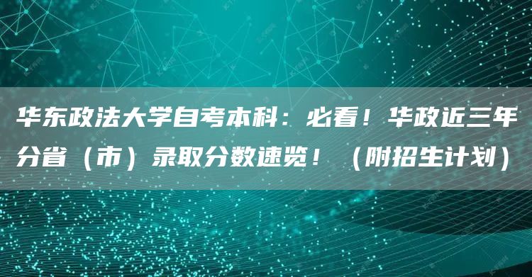 华东政法大学自考本科：必看！华政近三年分省（市）录取分数速览！（附招生计划）(图1)