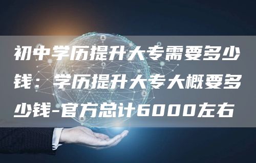 初中学历提升大专需要多少钱：学历提升大专大概要多少钱-官方总计6000左右(图1)