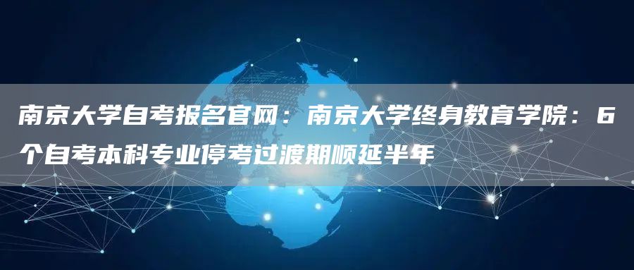 南京大学自考报名官网：南京大学终身教育学院：6个自考本科专业停考过渡期顺延半年(图1)