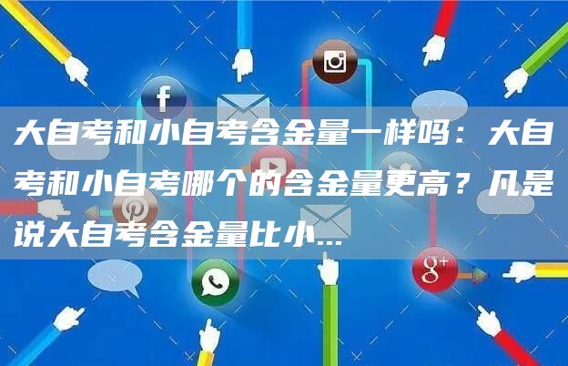 大自考和小自考含金量一样吗：大自考和小自考哪个的含金量更高？凡是说大自考含金量比小...(图1)