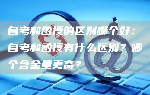 自考和函授的区别哪个好：自考和函授有什么区别？哪个含金量更高？