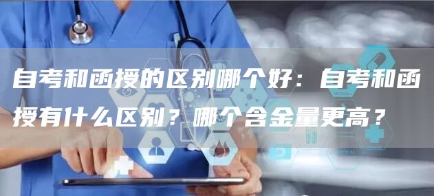 自考和函授的区别哪个好：自考和函授有什么区别？哪个含金量更高？(图1)
