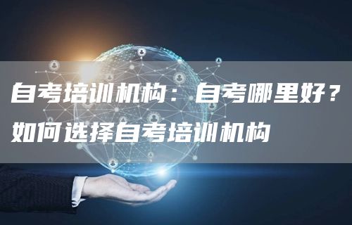 自考培训机构：自考哪里好？如何选择自考培训机构(图1)