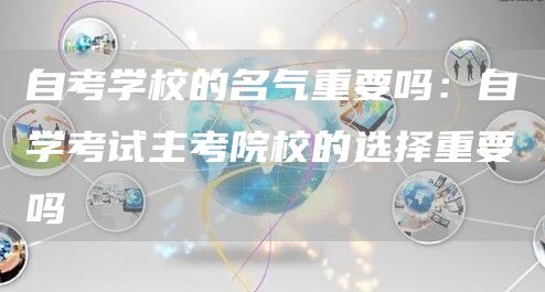 自考学校的名气重要吗：自学考试主考院校的选择重要吗(图1)