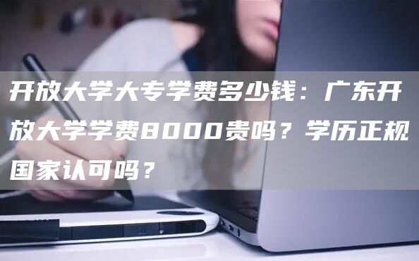 开放大学大专学费多少钱：广东开放大学学费8000贵吗？学历正规国家认可吗？(图1)