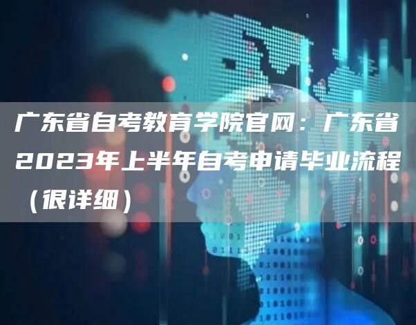 广东省自考教育学院官网：广东省2023年上半年自考申请毕业流程（很详细）(图1)